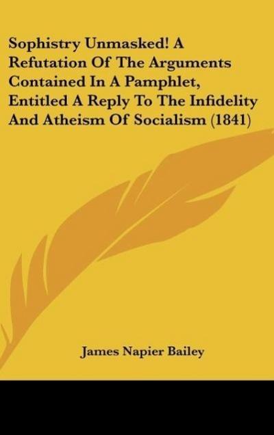 Sophistry Unmasked! A Refutation Of The Arguments Contained In A Pamphlet, Entitled A Reply To The Infidelity And Atheism Of Socialism (1841)