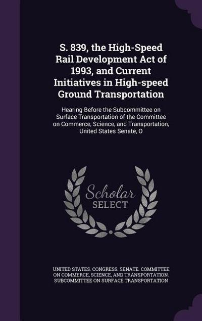 S. 839, the High-Speed Rail Development Act of 1993, and Current Initiatives in High-speed Ground Transportation: Hearing Before the Subcommittee on S