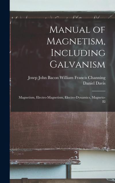 Manual of Magnetism, Including Galvanism: Magnetism, Electro-magnetism, Electro-dynamics, Magneto-el