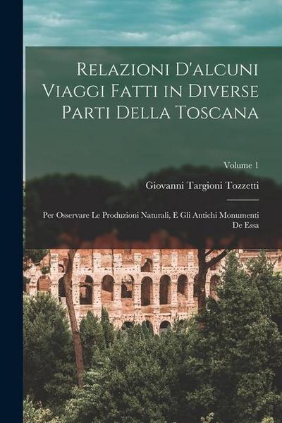 Relazioni D’alcuni Viaggi Fatti in Diverse Parti Della Toscana: Per Osservare Le Produzioni Naturali, E Gli Antichi Monumenti De Essa; Volume 1