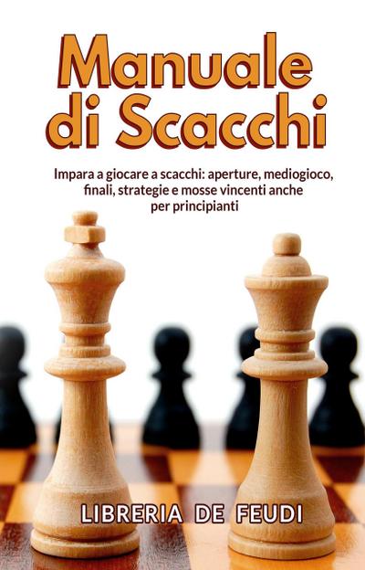 Manuale di Scacchi: Impara a giocare a scacchi: aperture, mediogioco, finale, strategie e mosse vincenti anche per principianti