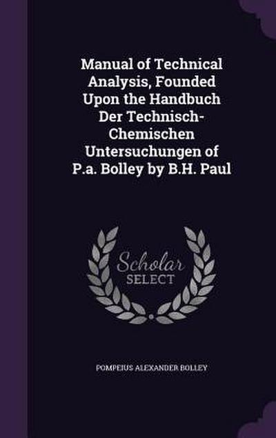 Manual of Technical Analysis, Founded Upon the Handbuch Der Technisch-Chemischen Untersuchungen of P.a. Bolley by B.H. Paul