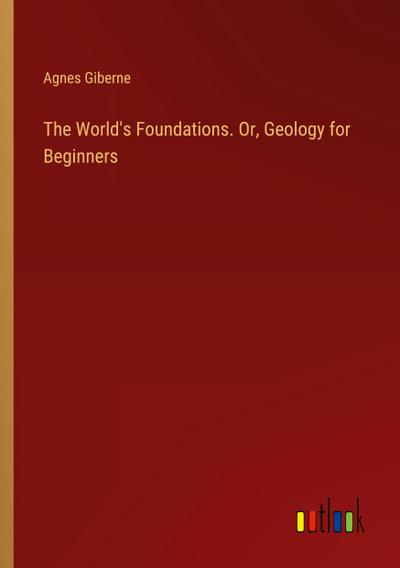 The World’s Foundations. Or, Geology for Beginners