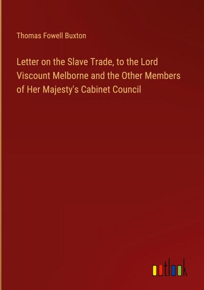 Letter on the Slave Trade, to the Lord Viscount Melborne and the Other Members of Her Majesty’s Cabinet Council