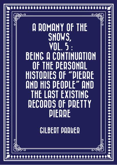 A Romany of the Snows, vol. 5 : Being a Continuation of the Personal Histories of "Pierre and His People" and the Last Existing Records of Pretty Pierre