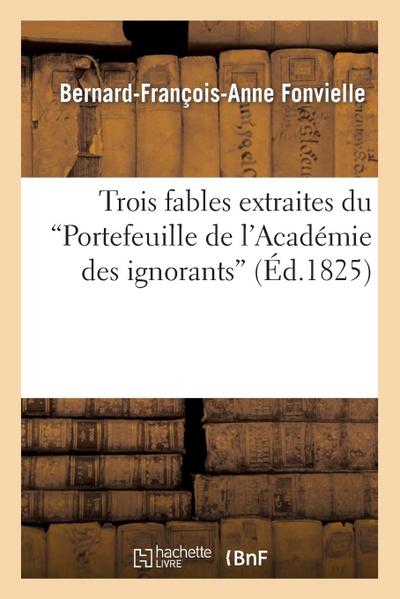 Trois Fables Extraites Du ’Portefeuille de l’Académie Des Ignorans’