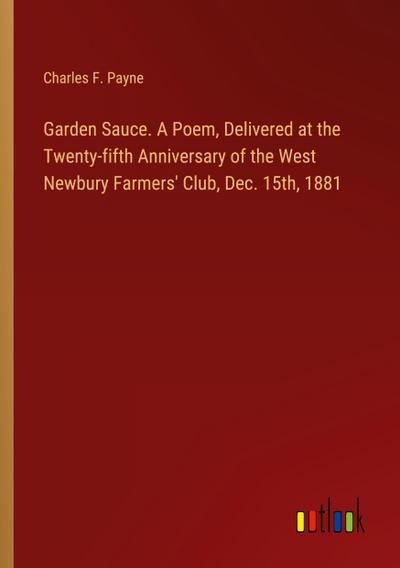 Garden Sauce. A Poem, Delivered at the Twenty-fifth Anniversary of the West Newbury Farmers’ Club, Dec. 15th, 1881