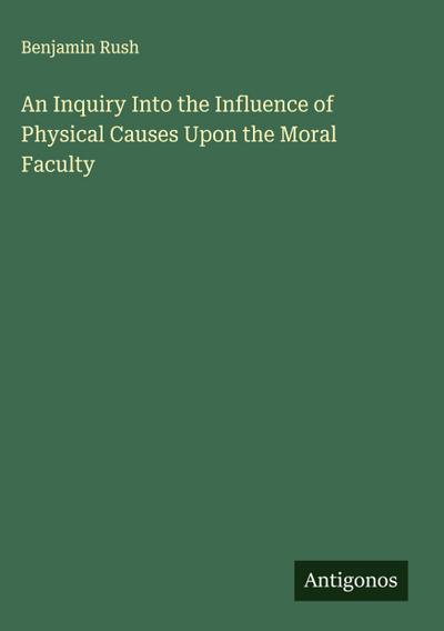 An Inquiry Into the Influence of Physical Causes Upon the Moral Faculty