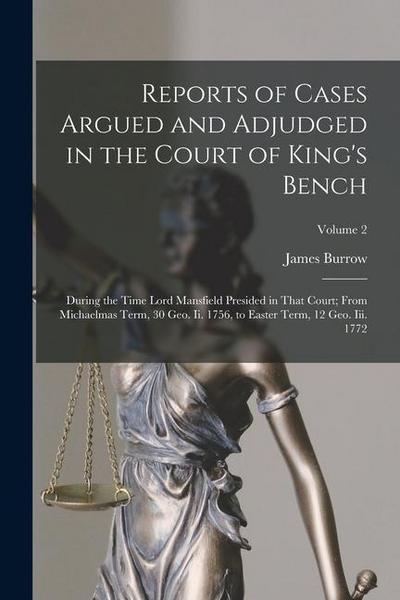 Reports of Cases Argued and Adjudged in the Court of King’s Bench: During the Time Lord Mansfield Presided in That Court; From Michaelmas Term, 30 Geo