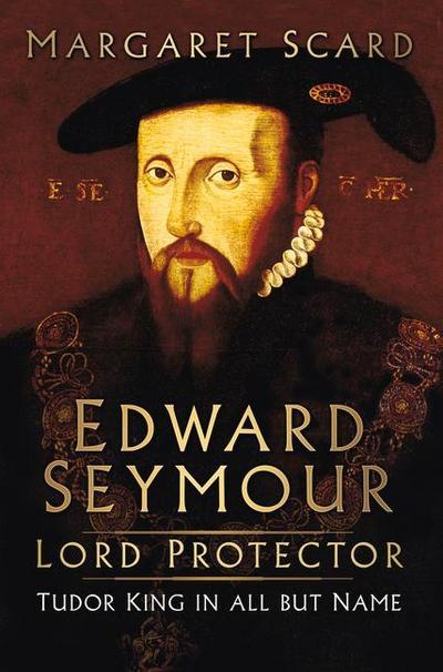 Edward Seymour: Lord Protector: Tudor King in All But Name