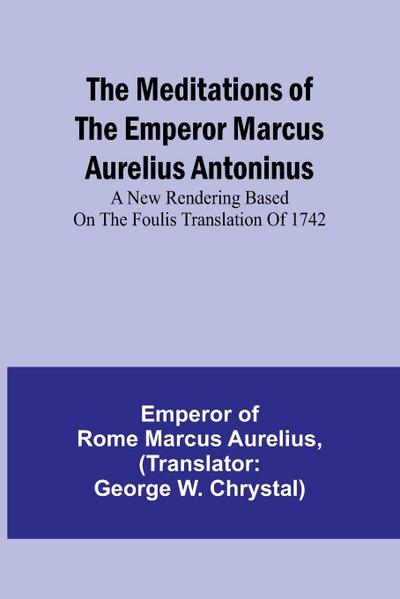 The Meditations of the Emperor Marcus Aurelius Antoninus; A new rendering based on the Foulis translation of 1742