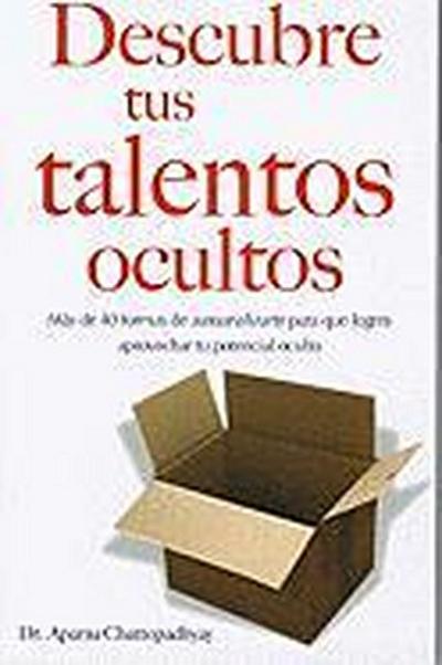 Descubre Tus Talentos Ocultos: Mas de 40 Formas de Autoanalizarte Para Que Logres Aprovechar Tu Potencial Oculto = Discover Your Hidden Talents