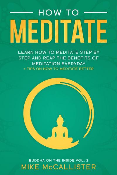 How To Meditate: Learn How To Meditate Step By Step And Reap The Benefits Of Meditation Everyday + Tips On How To Meditate Better (Buddha on the Inside, #2)