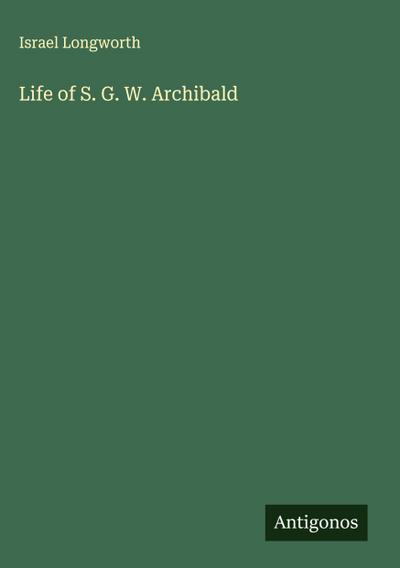 Life of S. G. W. Archibald