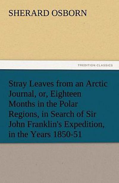 Stray Leaves from an Arctic Journal, or, Eighteen Months in the Polar Regions, in Search of Sir John Franklin’s Expedition, in the Years 1850-51