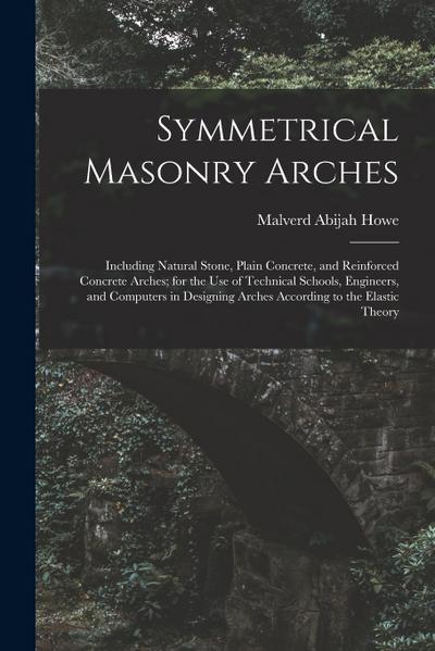 Symmetrical Masonry Arches: Including Natural Stone, Plain Concrete, and Reinforced Concrete Arches; for the Use of Technical Schools, Engineers