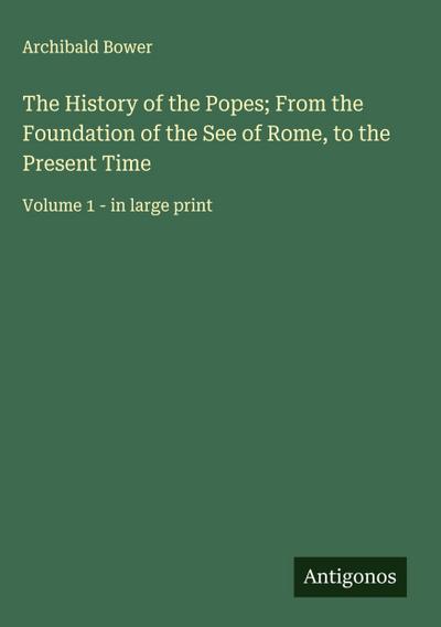 The History of the Popes; From the Foundation of the See of Rome, to the Present Time