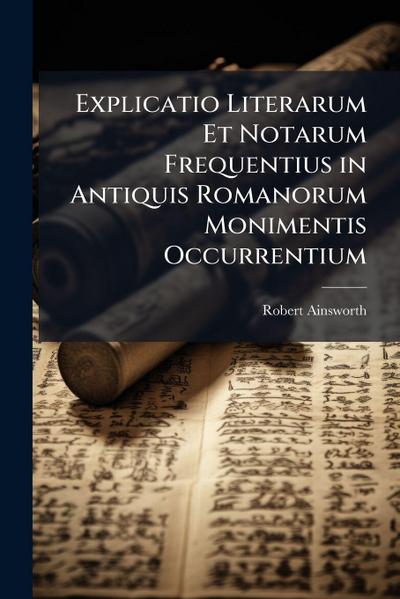 Explicatio Literarum Et Notarum Frequentius in Antiquis Romanorum Monimentis Occurrentium