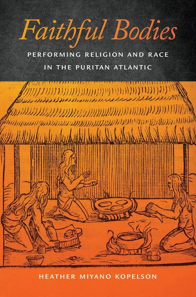 Faithful Bodies: Performing Religion and Race in the Puritan Atlantic - Heather Miyano Kopelson