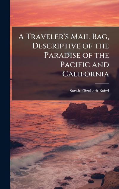 A Traveler’s Mail Bag, Descriptive of the Paradise of the Pacific and California