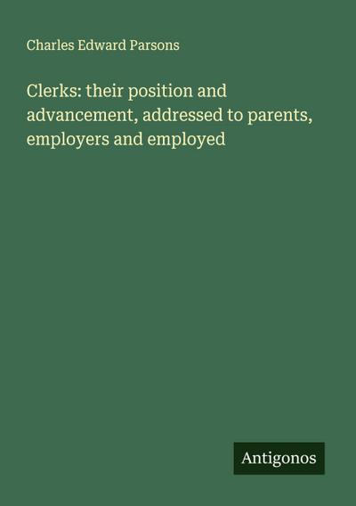 Clerks: their position and advancement, addressed to parents, employers and employed