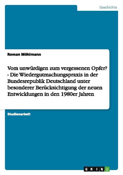 Vom unwürdigen zum vergessenen Opfer? - Die Wiedergutmachungspraxis in der Bundesrepublik Deutschland unter besonderer Berücksichtigung der neuen Entwicklungen in den 1980er Jahren
