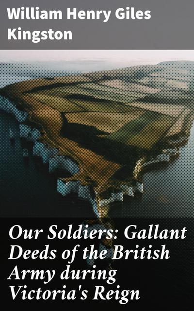 Our Soldiers: Gallant Deeds of the British Army during Victoria’s Reign
