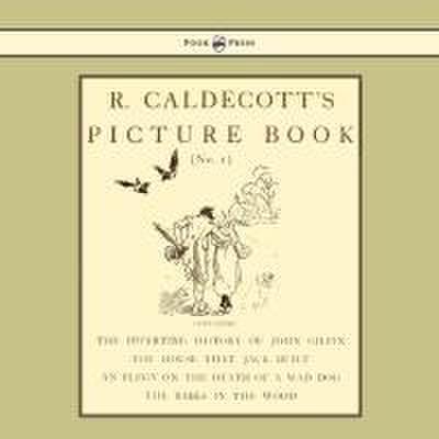 R. Caldecott’s Picture Book - No. 1 - Containing the Diverting History of John Gilpin, the House That Jack Built, an Elegy on the Death of a Mad Dog, The Babes in the Wood