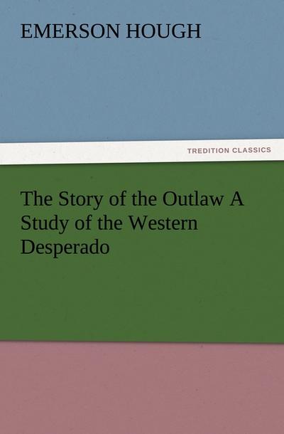 The Story of the Outlaw A Study of the Western Desperado
