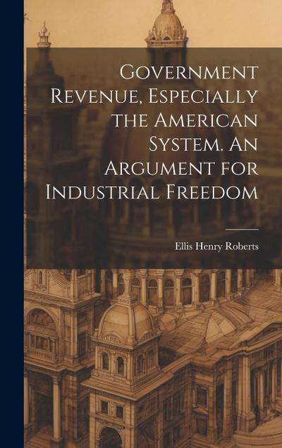 Government Revenue, Especially the American System. An Argument for Industrial Freedom