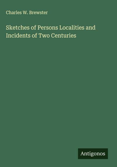 Sketches of Persons Localities and Incidents of Two Centuries