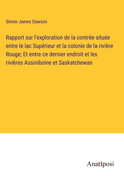 Rapport sur l’exploration de la contrée située entre le lac Supérieur et la colonie de la rivière Rouge; Et entre ce dernier endroit et les rivières Assiniboine et Saskatchewan