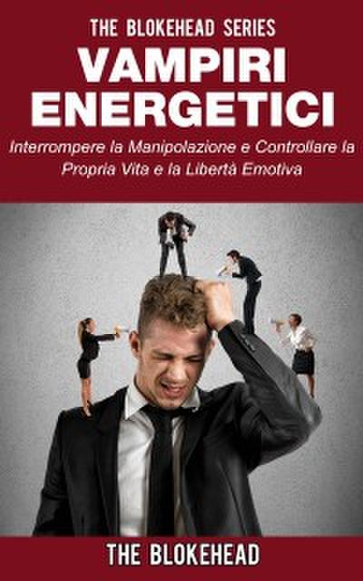 Vampiri Energetici :interrompere La Manipolazione E Controllare La Propria Vita E La Libertà Emotiva