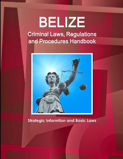 Belize Criminal Laws, Regulations and Procedures Handbook - Strategic Informtion and Basic Laws