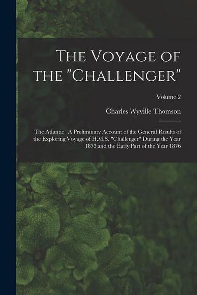 The Voyage of the "Challenger": The Atlantic: A Preliminary Account of the General Results of the Exploring Voyage of H.M.S. "Challenger" During the Y