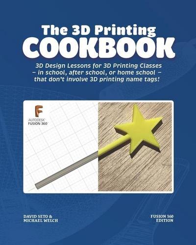 The 3D Printing Cookbook: Fusion 360 Edition: 3D Design Lessons for 3D Printing Classes - in school, after school, or homeschool - that don’t in