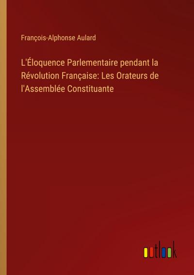 L’Éloquence Parlementaire pendant la Révolution Française: Les Orateurs de l’Assemblée Constituante