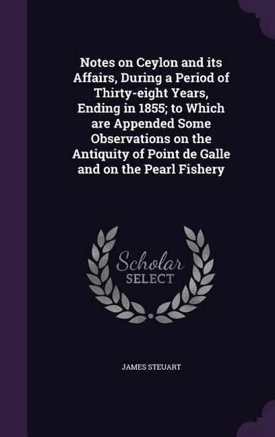 Notes on Ceylon and its Affairs, During a Period of Thirty-eight Years, Ending in 1855; to Which are Appended Some Observations on the Antiquity of Point de Galle and on the Pearl Fishery
