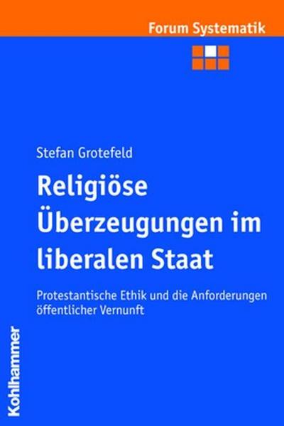 Religiöse Überzeugungen im liberalen Staat: Protestantische Ethik und die Anforderungen öffentlicher Vernunft (Forum Systematik, Band 29)