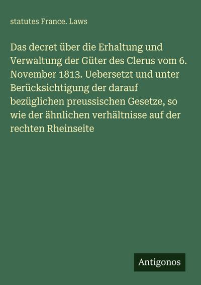 Das decret über die Erhaltung und Verwaltung der Güter des Clerus vom 6. November 1813. Uebersetzt und unter Berücksichtigung der darauf bezüglichen preussischen Gesetze, so wie der ähnlichen verhältnisse auf der rechten Rheinseite