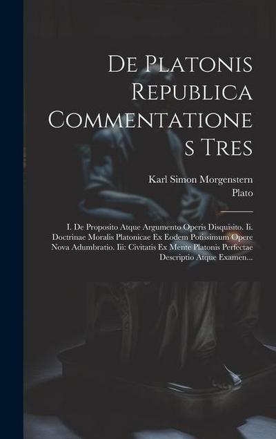 De Platonis Republica Commentationes Tres: I. De Proposito Atque Argumento Operis Disquisito. Ii. Doctrinae Moralis Platonicae Ex Eodem Potissimum Ope