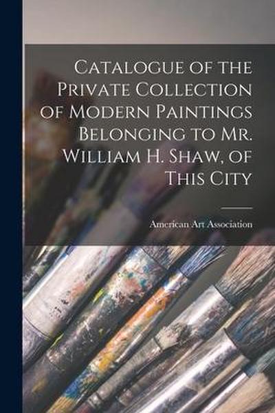 Catalogue of the Private Collection of Modern Paintings Belonging to Mr. William H. Shaw, of This City
