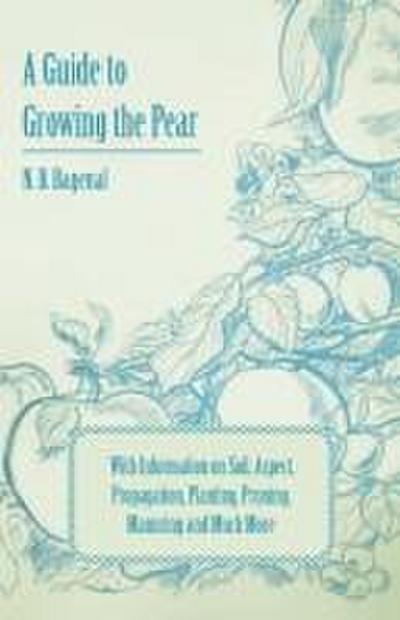 A Guide to Growing the Pear with Information on Soil, Aspect, Propagation, Planting, Pruning, Manuring and Much More