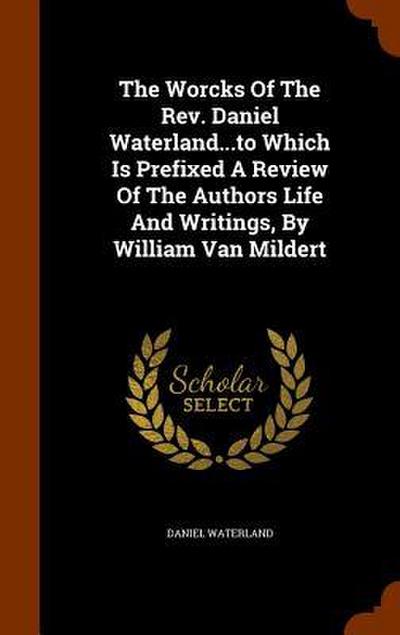 The Worcks Of The Rev. Daniel Waterland...to Which Is Prefixed A Review Of The Authors Life And Writings, By William Van Mildert