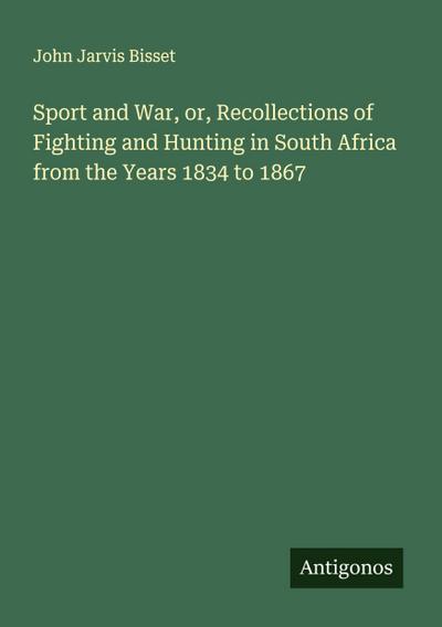 Sport and War, or, Recollections of Fighting and Hunting in South Africa from the Years 1834 to 1867