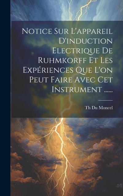 Notice Sur L’appareil D’induction Electrique De Ruhmkorff Et Les Expériences Que L’on Peut Faire Avec Cet Instrument ......