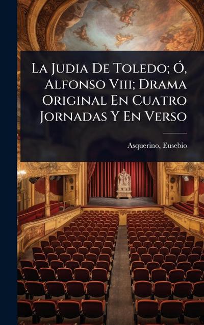 La Judia De Toledo; Ã", Alfonso Viii; Drama Original En Cuatro Jornadas Y En Verso