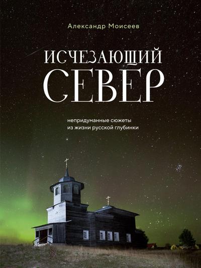 Ischezayuschiy Sever. Nepridumannye syuzhety iz zhizni russkoy glubinki