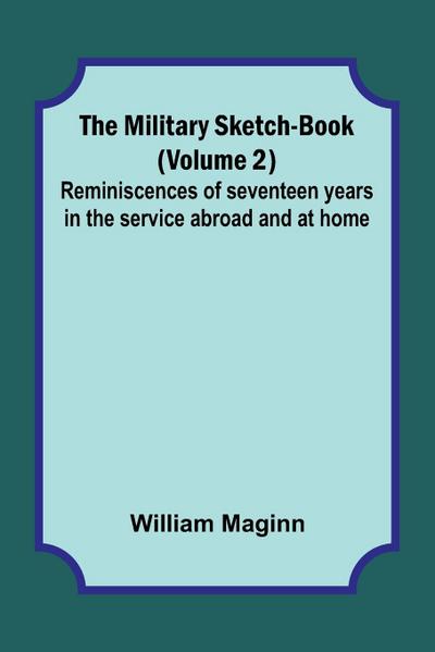 The Military Sketch-Book (Volume 2); Reminiscences of seventeen years in the service abroad and at home