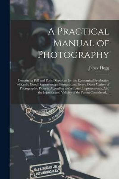 A Practical Manual of Photography: Containing Full and Plain Directions for the Economical Production of Really Good Daguerreotype Portraits, and Ever